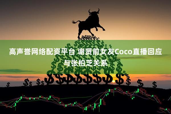 高声誉网络配资平台 谢贤前女友Coco直播回应与张柏芝关系