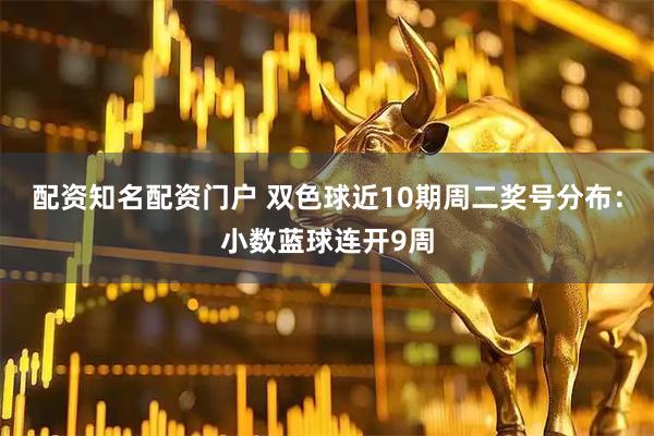 配资知名配资门户 双色球近10期周二奖号分布：小数蓝球连开9周