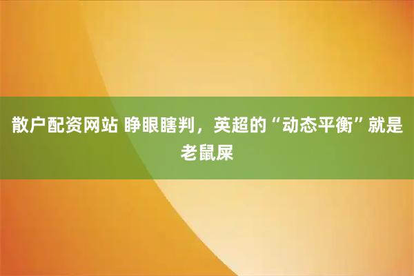散户配资网站 睁眼瞎判，英超的“动态平衡”就是老鼠屎