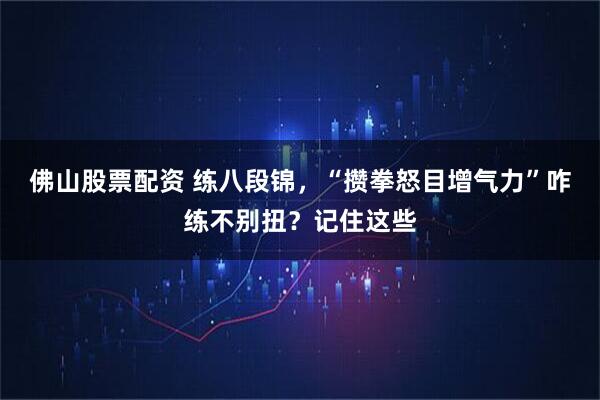 佛山股票配资 练八段锦，“攒拳怒目增气力”咋练不别扭？记住这些