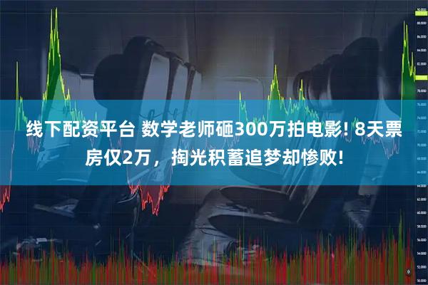 线下配资平台 数学老师砸300万拍电影! 8天票房仅2万，掏光积蓄追梦却惨败!