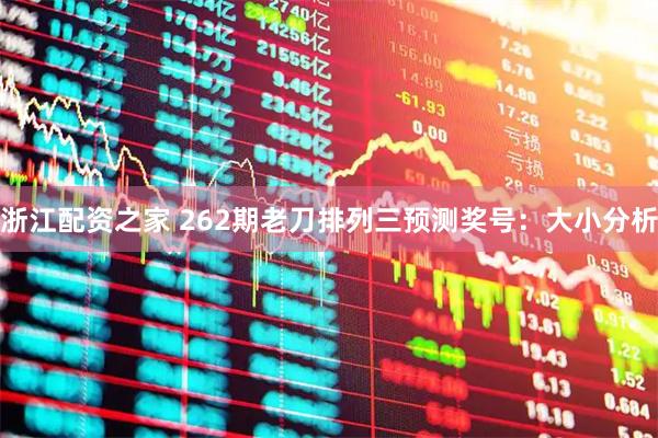 浙江配资之家 262期老刀排列三预测奖号：大小分析