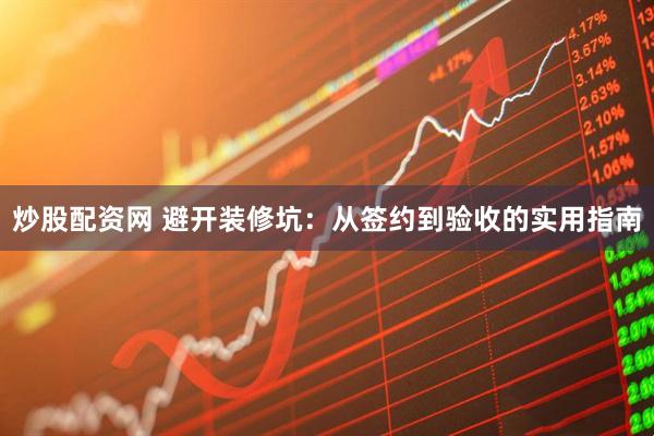 炒股配资网 避开装修坑：从签约到验收的实用指南